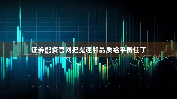 证券配资官网把提速和品质给平衡住了