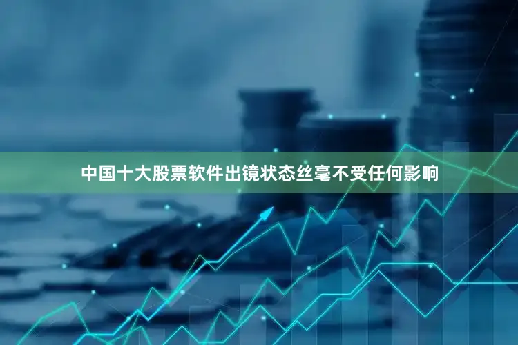 中国十大股票软件出镜状态丝毫不受任何影响
