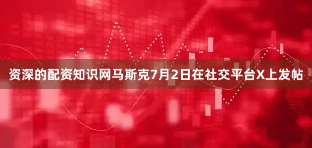 资深的配资知识网马斯克7月2日在社交平台X上发帖