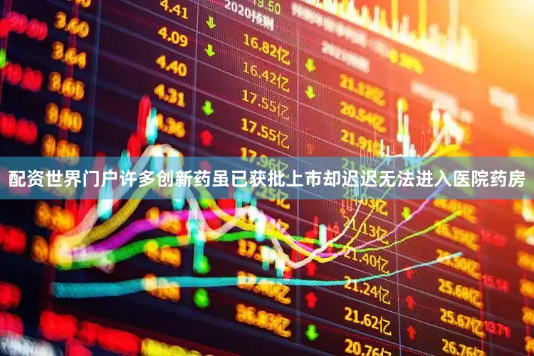 配资世界门户许多创新药虽已获批上市却迟迟无法进入医院药房