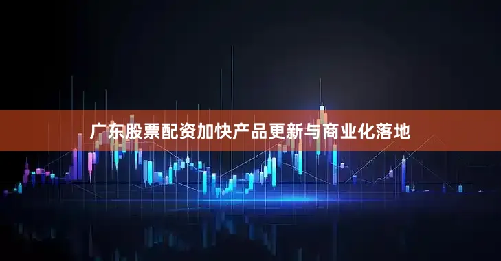 广东股票配资加快产品更新与商业化落地