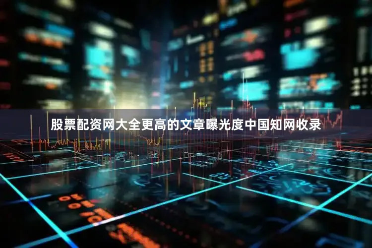 股票配资网大全更高的文章曝光度中国知网收录