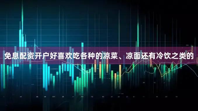 免息配资开户好喜欢吃各种的凉菜、凉面还有冷饮之类的