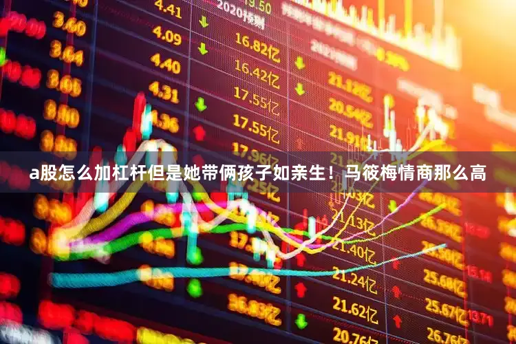 a股怎么加杠杆但是她带俩孩子如亲生！马筱梅情商那么高