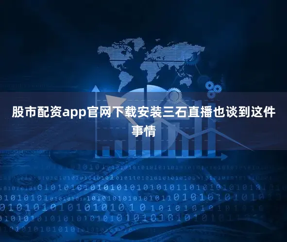 股市配资app官网下载安装三石直播也谈到这件事情