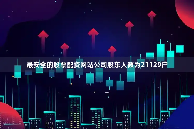 最安全的股票配资网站公司股东人数为21129户