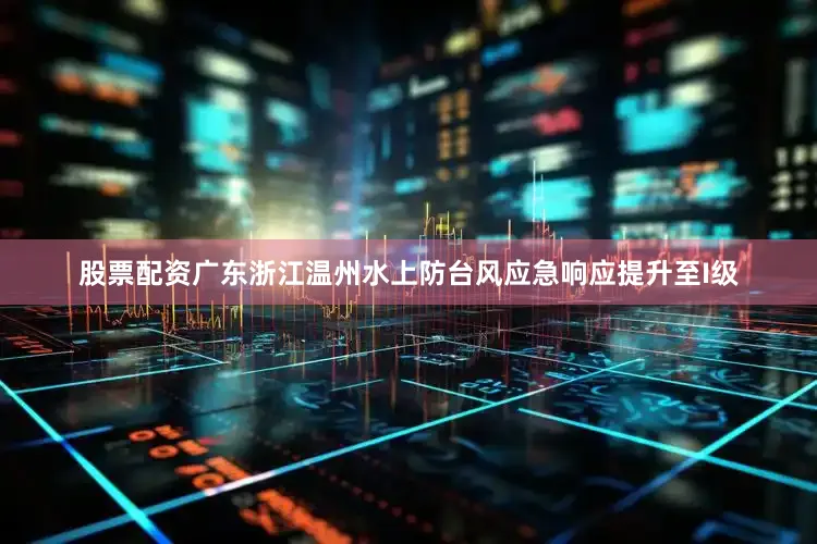 股票配资广东浙江温州水上防台风应急响应提升至I级