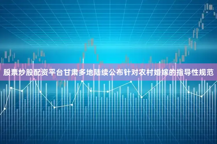 股票炒股配资平台甘肃多地陆续公布针对农村婚嫁的指导性规范