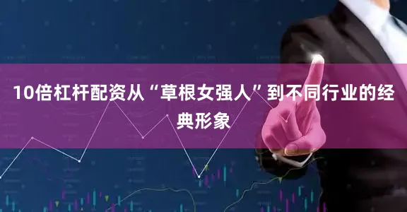 10倍杠杆配资从“草根女强人”到不同行业的经典形象