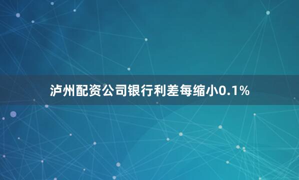 泸州配资公司银行利差每缩小0.1%