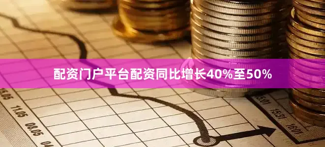 配资门户平台配资同比增长40%至50%