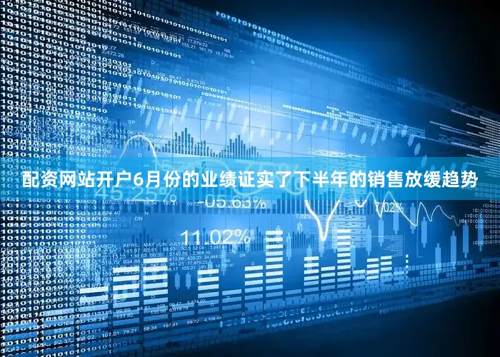 配资网站开户6月份的业绩证实了下半年的销售放缓趋势