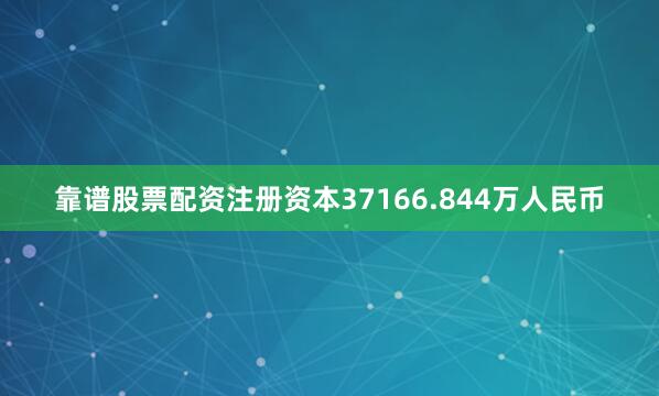 靠谱股票配资注册资本37166.844万人民币