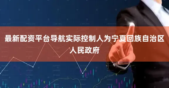最新配资平台导航实际控制人为宁夏回族自治区人民政府