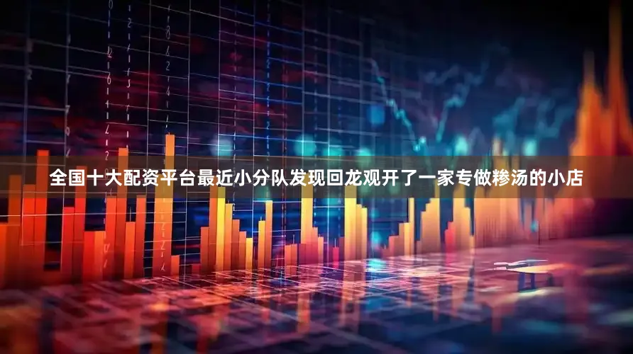 全国十大配资平台最近小分队发现回龙观开了一家专做糁汤的小店