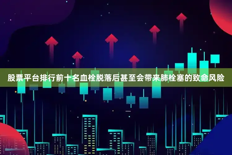 股票平台排行前十名血栓脱落后甚至会带来肺栓塞的致命风险