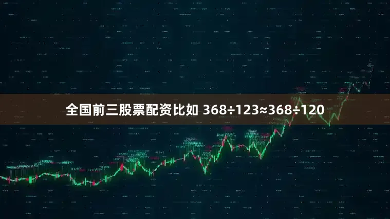 全国前三股票配资比如 368÷123≈368÷120
