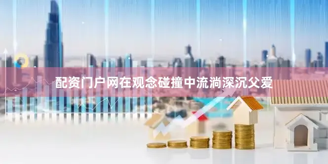 配资门户网在观念碰撞中流淌深沉父爱