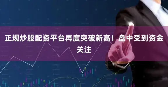 正规炒股配资平台再度突破新高！盘中受到资金关注