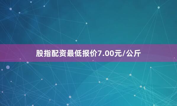 股指配资最低报价7.00元/公斤
