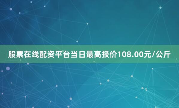 股票在线配资平台当日最高报价108.00元/公斤