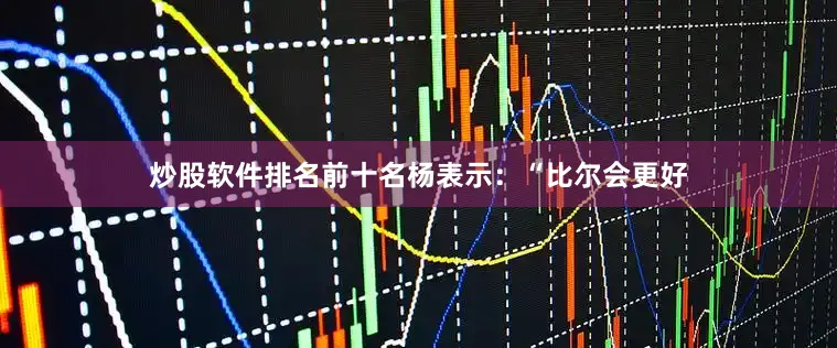 炒股软件排名前十名　　杨表示：“比尔会更好