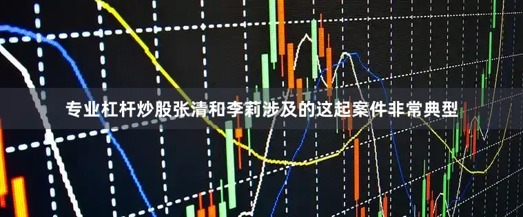 专业杠杆炒股张清和李莉涉及的这起案件非常典型