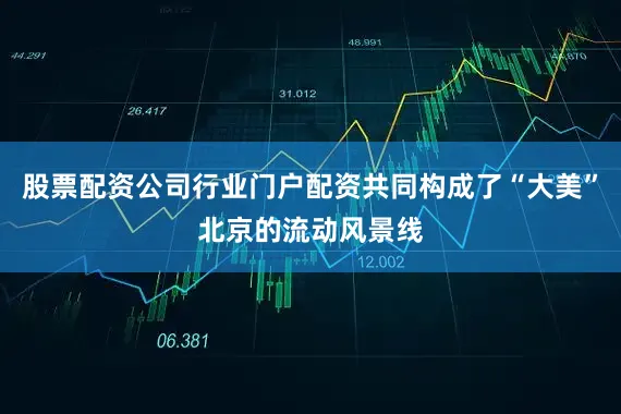 股票配资公司行业门户配资共同构成了“大美”北京的流动风景线