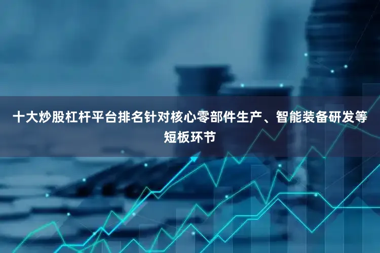 十大炒股杠杆平台排名针对核心零部件生产、智能装备研发等短板环节