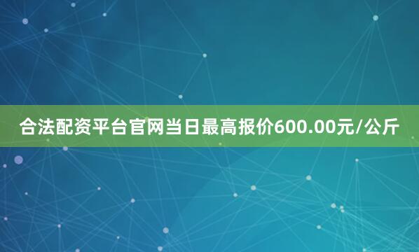 合法配资平台官网当日最高报价600.00元/公斤