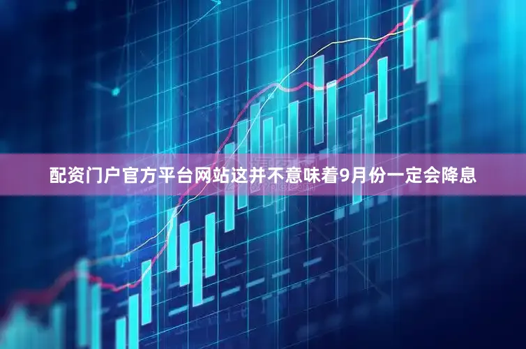 配资门户官方平台网站这并不意味着9月份一定会降息