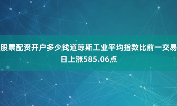 股票配资开户多少钱道琼斯工业平均指数比前一交易日上涨585.06点