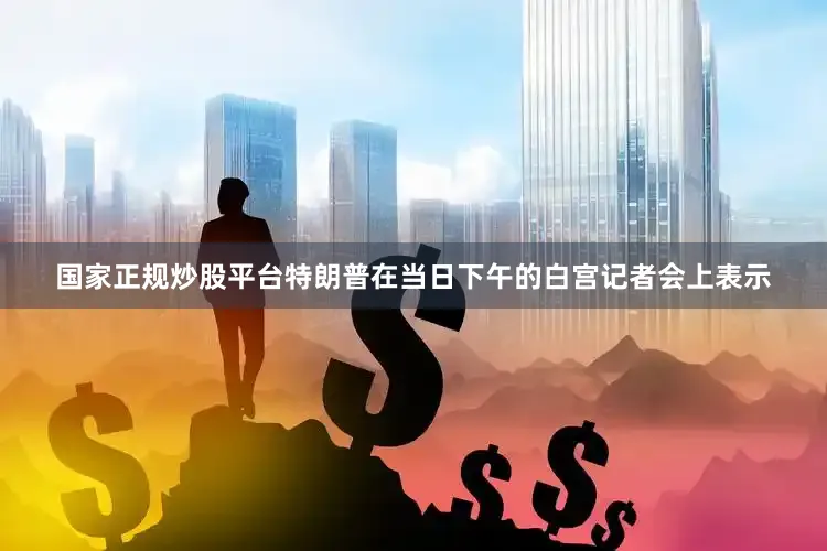 国家正规炒股平台特朗普在当日下午的白宫记者会上表示