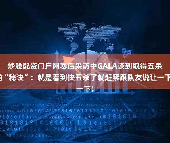 炒股配资门户网赛后采访中GALA谈到取得五杀的“秘诀”：就是看到快五杀了就赶紧跟队友说让一下！
