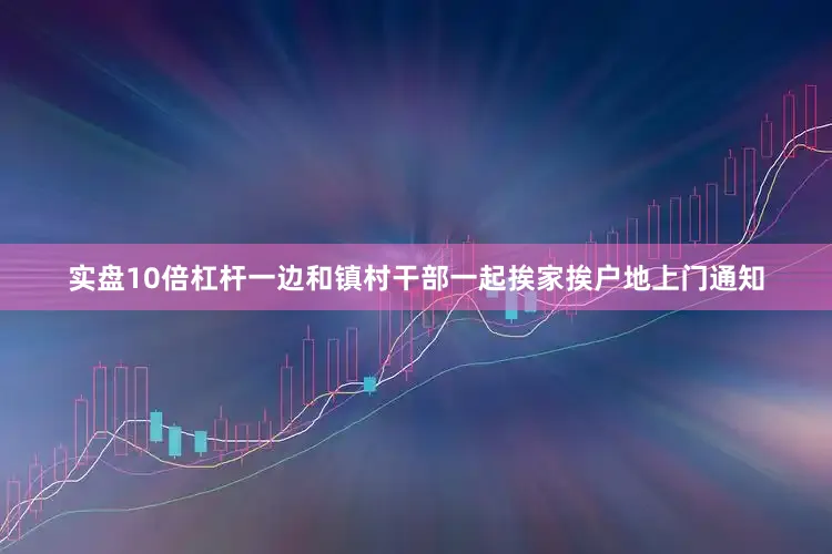实盘10倍杠杆一边和镇村干部一起挨家挨户地上门通知