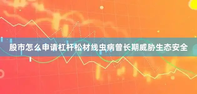 股市怎么申请杠杆松材线虫病曾长期威胁生态安全
