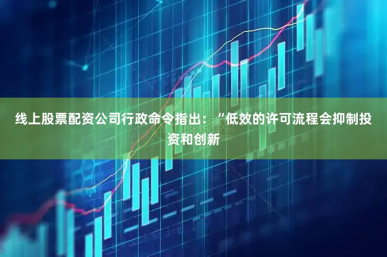 线上股票配资公司　　行政命令指出：“低效的许可流程会抑制投资和创新
