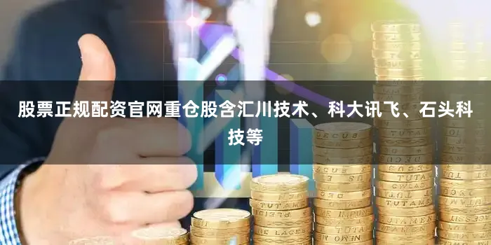 股票正规配资官网重仓股含汇川技术、科大讯飞、石头科技等
