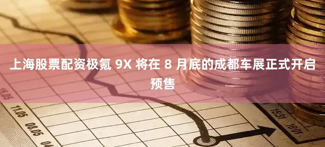 上海股票配资极氪 9X 将在 8 月底的成都车展正式开启预售