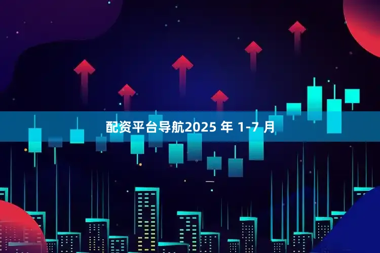 配资平台导航2025 年 1-7 月