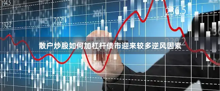 散户炒股如何加杠杆债市迎来较多逆风因素
