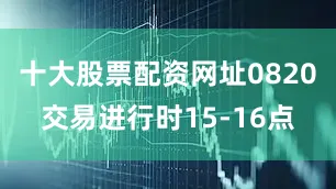 十大股票配资网址0820交易进行时15-16点