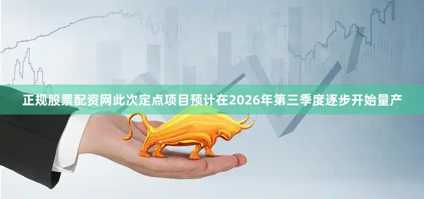 正规股票配资网此次定点项目预计在2026年第三季度逐步开始量产