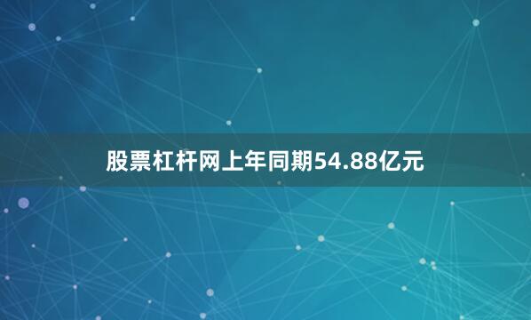 股票杠杆网上年同期54.88亿元