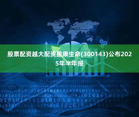股票配资越大配资盈康生命(300143)公布2025年半年报