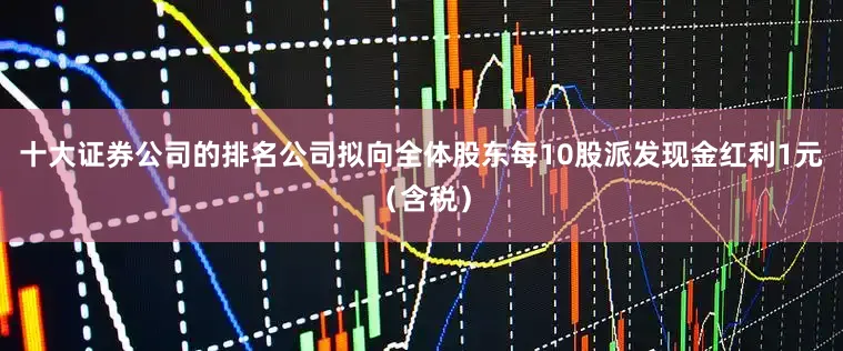 十大证券公司的排名公司拟向全体股东每10股派发现金红利1元（含税）