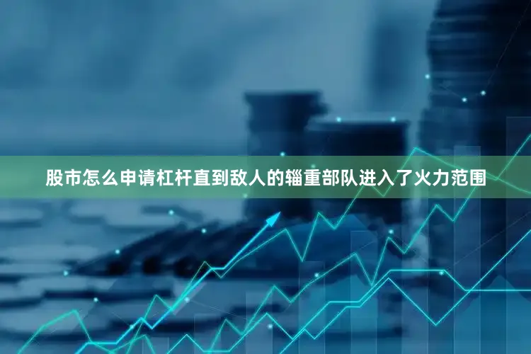 股市怎么申请杠杆直到敌人的辎重部队进入了火力范围