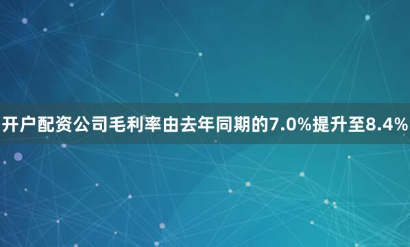 开户配资公司毛利率由去年同期的7.0%提升至8.4%