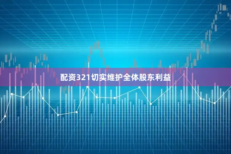 配资321切实维护全体股东利益