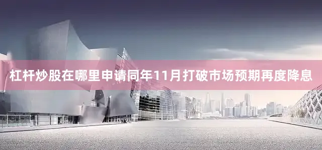杠杆炒股在哪里申请同年11月打破市场预期再度降息